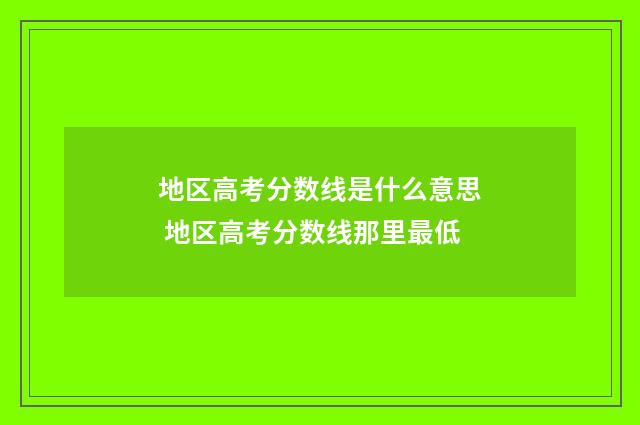 地区高考分数线是什么意思 地区高考分数线那里最低