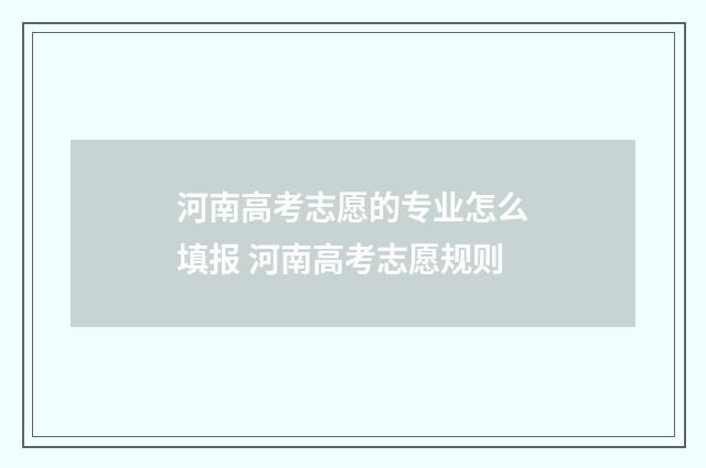 河南高考志愿的专业怎么填报 河南高考志愿规则