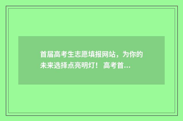 首届高考生志愿填报网站,为你的未来选择点亮明灯! 高考首批志愿什么时候公布