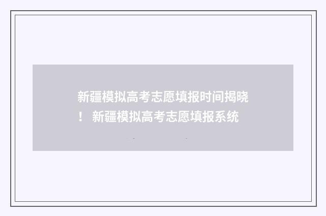 新疆模拟高考志愿填报时间揭晓！ 新疆模拟高考志愿填报系统