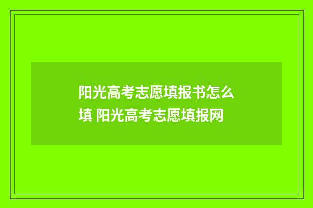 阳光高考志愿填报书怎么填 阳光高考志愿填报网