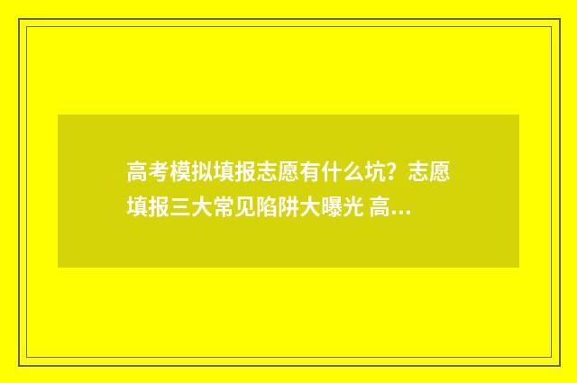 高考模拟填报志愿有什么坑？志愿填报三大常见陷阱大曝光 高考模拟填报志愿的作用是什么