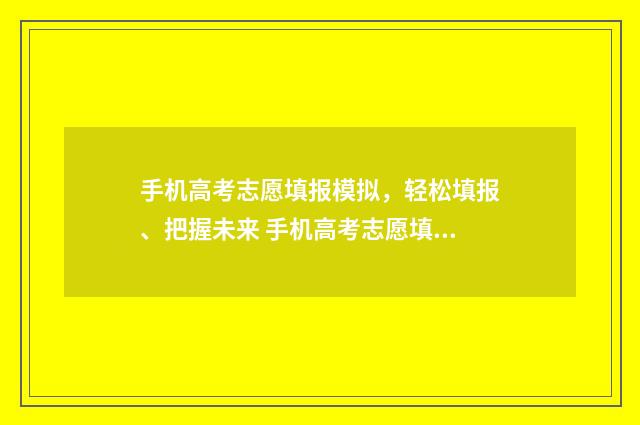 手机高考志愿填报模拟，轻松填报、把握未来 手机高考志愿填报流程图解