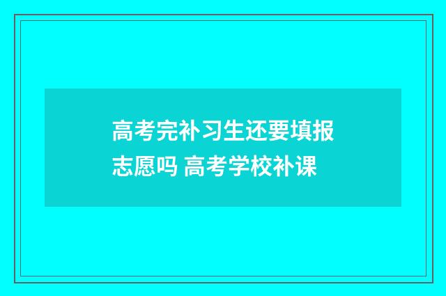 高考完补习生还要填报志愿吗 高考学校补课