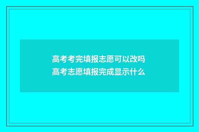 高考考完填报志愿可以改吗 高考志愿填报完成显示什么
