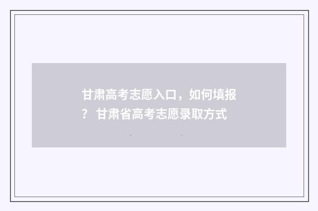 甘肃高考志愿入口，如何填报？ 甘肃省高考志愿录取方式