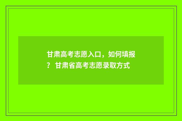 甘肃高考志愿入口，如何填报？ 甘肃省高考志愿录取方式