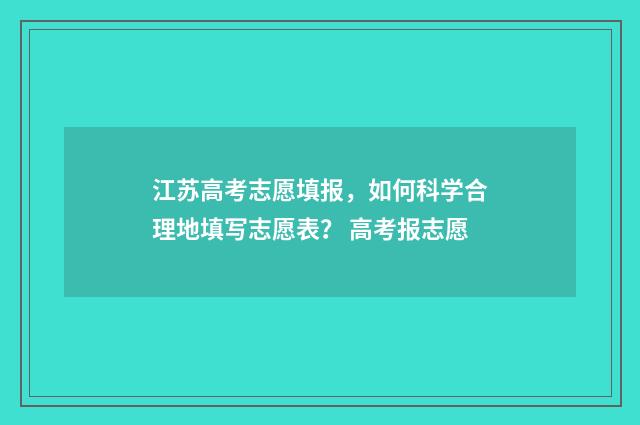 江苏高考志愿填报，如何科学合理地填写志愿表？ 高考报志愿