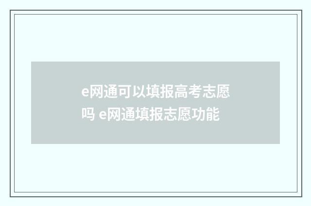 e网通可以填报高考志愿吗 e网通填报志愿功能