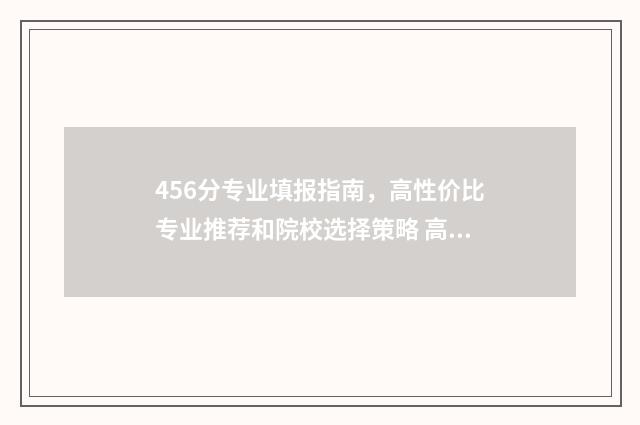 456分专业填报指南,高性价比专业推荐和院校选择策略 高考专业456什么意思