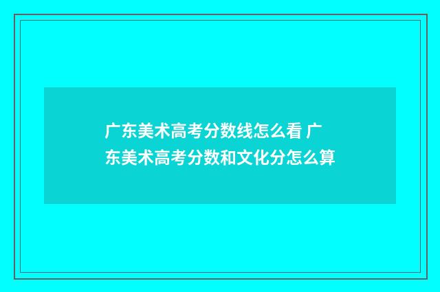 广东美术高考分数线怎么看 广东美术高考分数和文化分怎么算