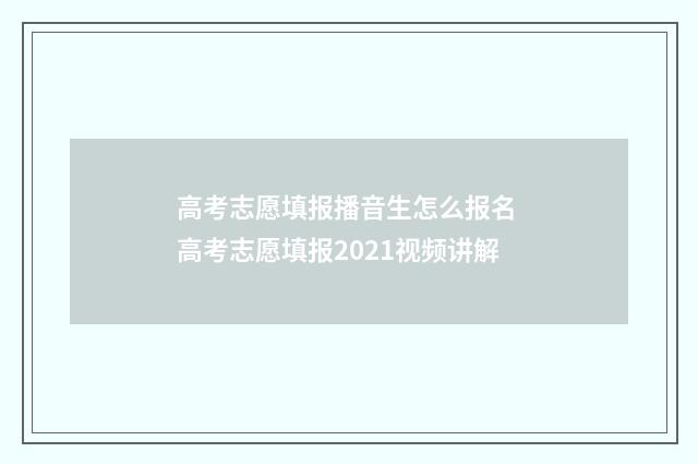 高考志愿填报播音生怎么报名 高考志愿填报2021视频讲解