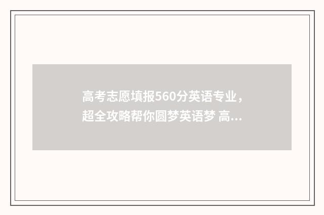 高考志愿填报560分英语专业，超全攻略帮你圆梦英语梦 高考志愿填报系统
