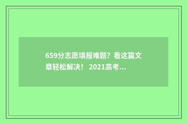 659分志愿填报难题？看这篇文章轻松解决！ 2021高考659分能上什么大学