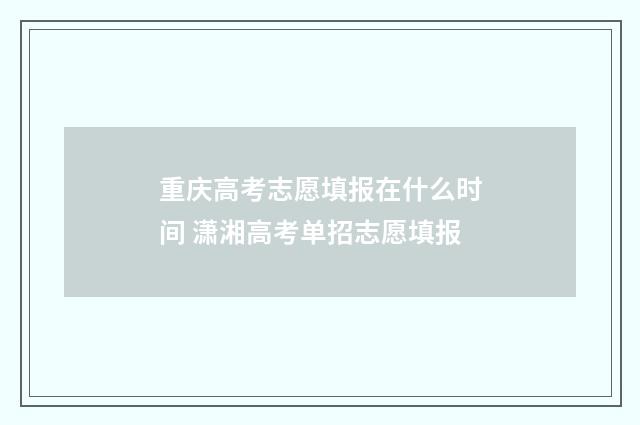 重庆高考志愿填报在什么时间 潇湘高考单招志愿填报
