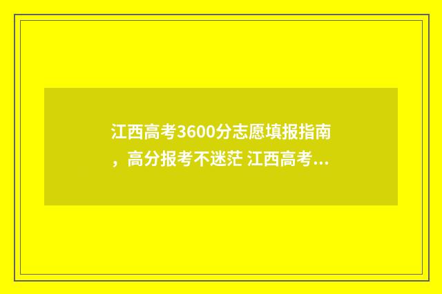 江西高考3600分志愿填报指南，高分报考不迷茫 江西高考340分