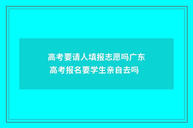 高考要请人填报志愿吗广东 高考报名要学生亲自去吗