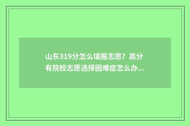 山东319分怎么填报志愿？高分有院校志愿选择困难症怎么办？ 山东考生331分能考什么大学