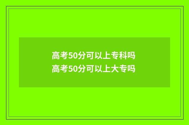 高考50分可以上专科吗 高考50分可以上大专吗