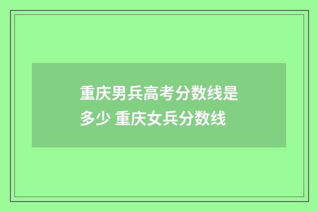 重庆男兵高考分数线是多少 重庆女兵分数线