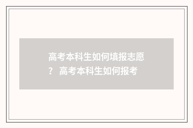 高考本科生如何填报志愿？ 高考本科生如何报考