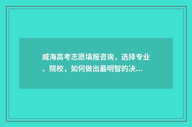 威海高考志愿填报咨询，选择专业、院校，如何做出最明智的决策？ 威海高考志愿填报机构哪家好
