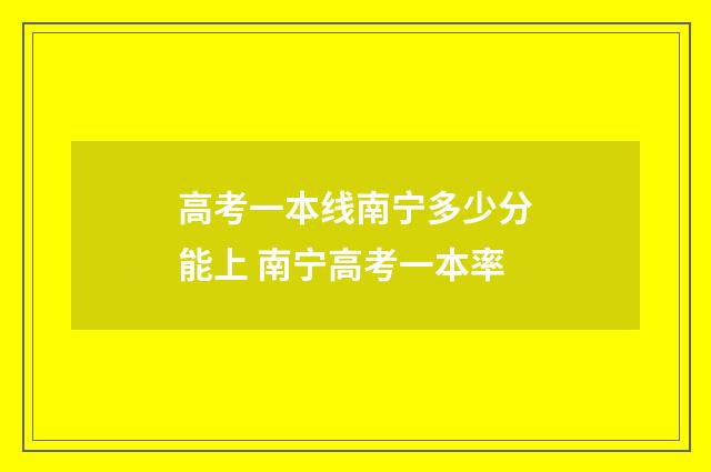 高考一本线南宁多少分能上 南宁高考一本率