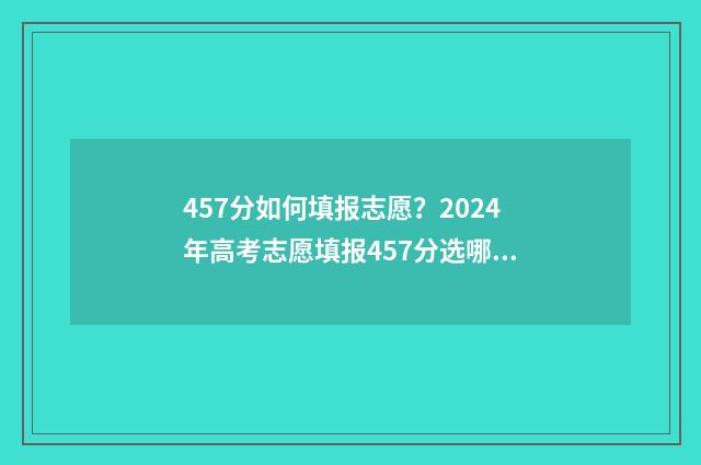 457分如何填报志愿?2024年高考志愿填报457分选哪所大学 高考475怎么填志愿