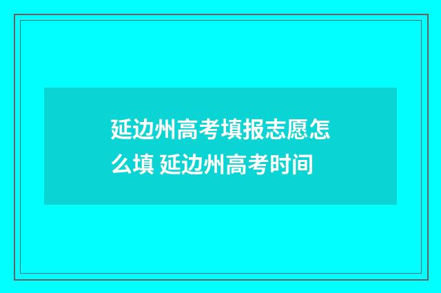 延边州高考填报志愿怎么填 延边州高考时间