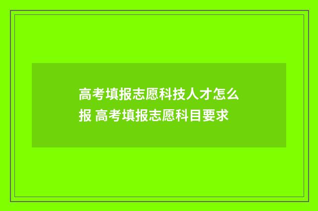高考填报志愿科技人才怎么报 高考填报志愿科目要求