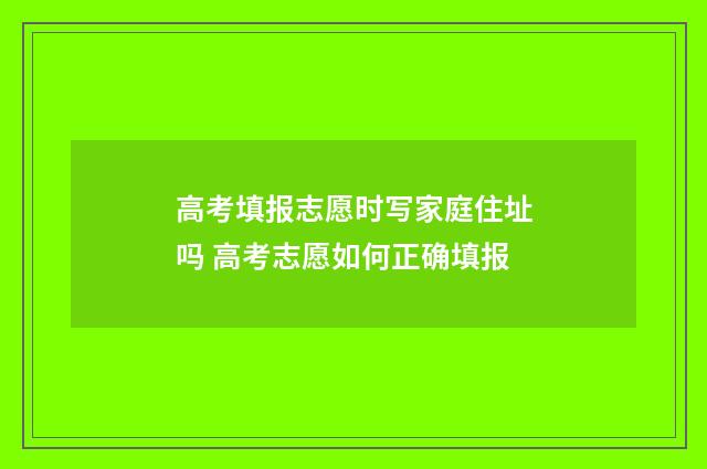 高考填报志愿时写家庭住址吗 高考志愿如何正确填报