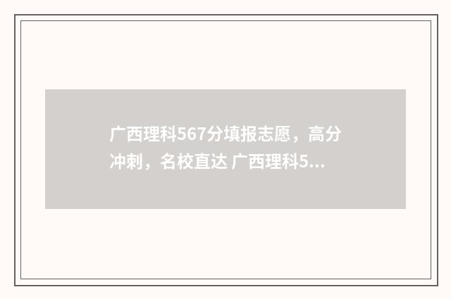广西理科567分填报志愿，高分冲刺，名校直达 广西理科530分