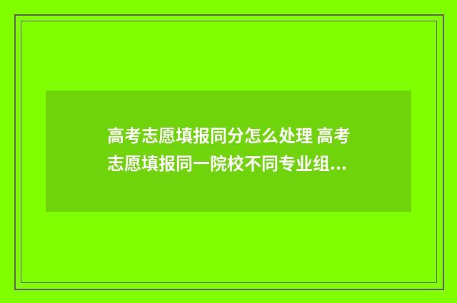 高考志愿填报同分怎么处理 高考志愿填报同一院校不同专业组怎么填
