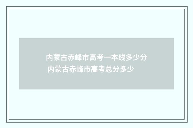 内蒙古赤峰市高考一本线多少分 内蒙古赤峰市高考总分多少