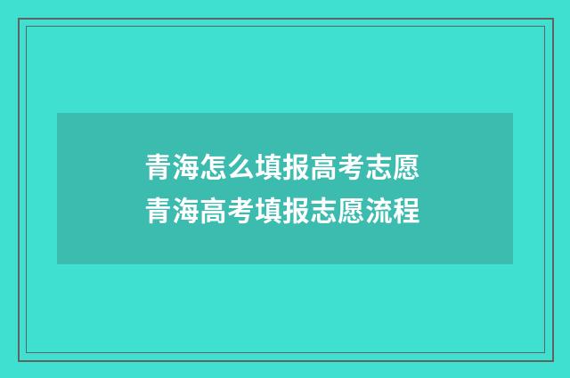 青海怎么填报高考志愿 青海高考填报志愿流程