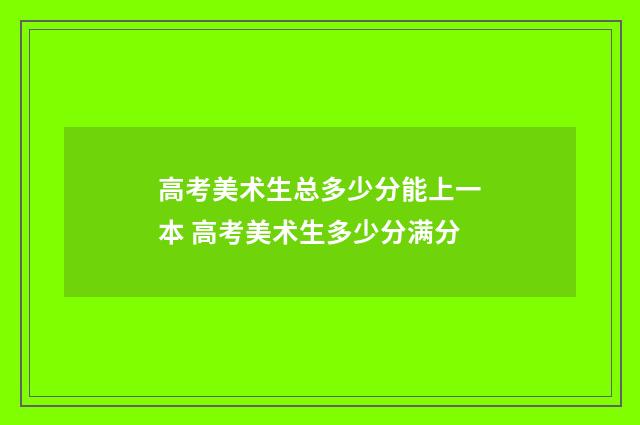 高考美术生总多少分能上一本 高考美术生多少分满分