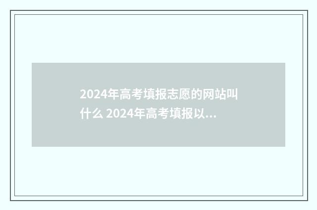 2024年高考填报志愿的网站叫什么 2024年高考填报以后是否可以改志愿