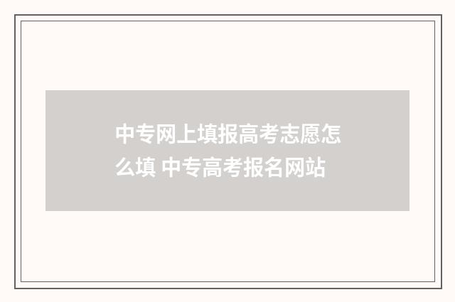 中专网上填报高考志愿怎么填 中专高考报名网站