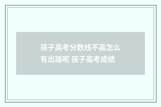 孩子高考分数线不高怎么有出路呢 孩子高考成绩