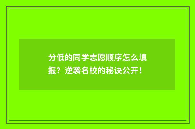 分低的同学志愿顺序怎么填报？逆袭名校的秘诀公开！