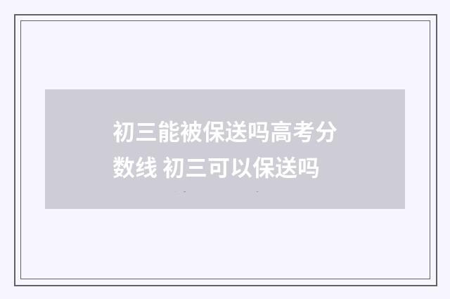 初三能被保送吗高考分数线 初三可以保送吗