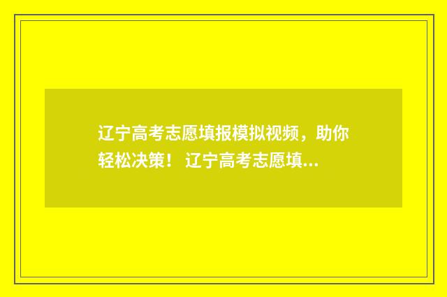 辽宁高考志愿填报模拟视频，助你轻松决策！ 辽宁高考志愿填报