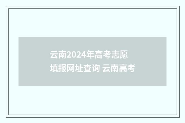 云南2024年高考志愿填报网址查询 云南高考
