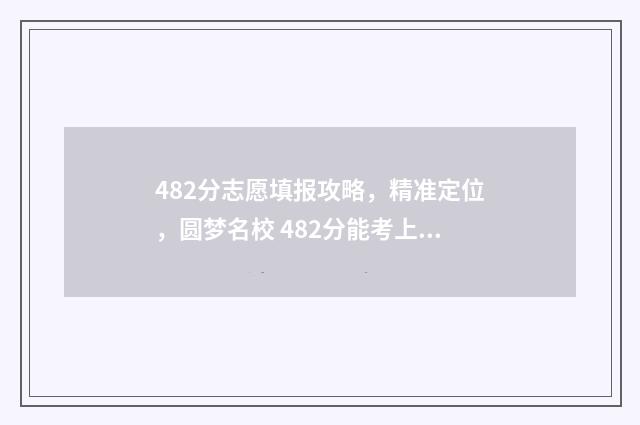 482分志愿填报攻略，精准定位，圆梦名校 482分能考上什么大学
