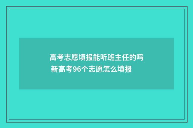 高考志愿填报能听班主任的吗 新高考96个志愿怎么填报