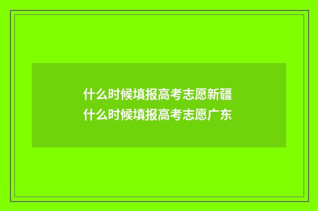 什么时候填报高考志愿新疆 什么时候填报高考志愿广东