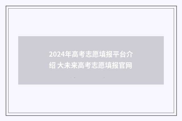2024年高考志愿填报平台介绍 大未来高考志愿填报官网