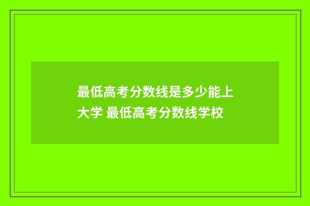 最低高考分数线是多少能上大学 最低高考分数线学校