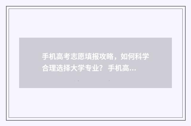 手机高考志愿填报攻略，如何科学合理选择大学专业？ 手机高考志愿填报详细步骤