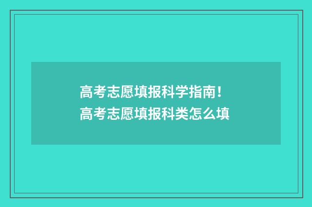高考志愿填报科学指南！ 高考志愿填报科类怎么填